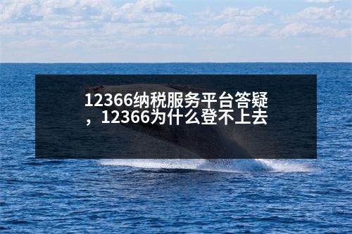 12366納稅服務(wù)平臺答疑，12366為什么登不上去