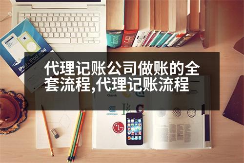 代理記賬公司做賬的全套流程,代理記賬流程