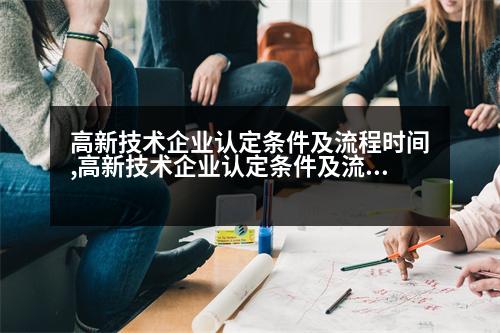 高新技術(shù)企業(yè)認定條件及流程時間,高新技術(shù)企業(yè)認定條件及流程