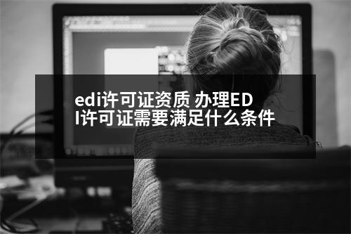 edi許可證資質(zhì) 辦理EDI許可證需要滿足什么條件