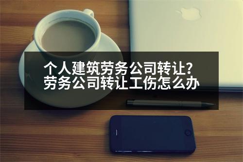 個人建筑勞務公司轉讓？勞務公司轉讓工傷怎么辦