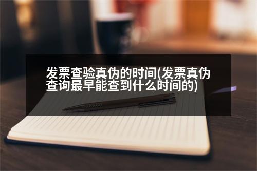 發(fā)票查驗真?zhèn)蔚臅r間(發(fā)票真?zhèn)尾樵冏钤缒懿榈绞裁磿r間的)