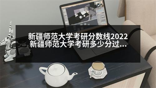 新疆師范大學(xué)考研分?jǐn)?shù)線2022 新疆師范大學(xué)考研多少分過線