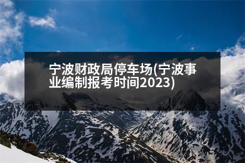 寧波財政局停車場(寧波事業(yè)編制報考時間2023)