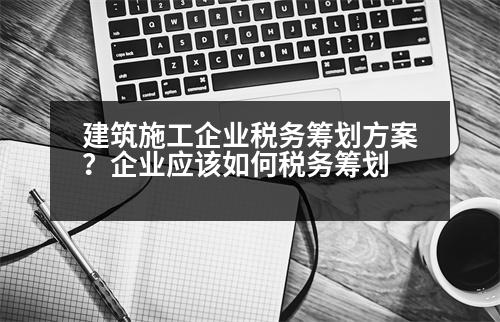 建筑施工企業(yè)稅務(wù)籌劃方案？企業(yè)應(yīng)該如何稅務(wù)籌劃