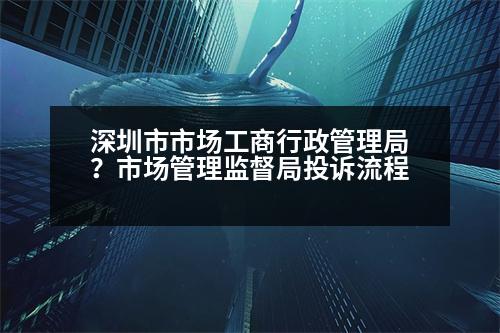 深圳市市場工商行政管理局？市場管理監(jiān)督局投訴流程