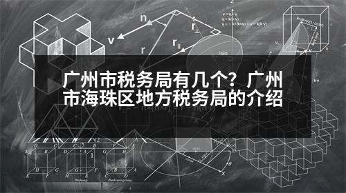 廣州市稅務(wù)局有幾個(gè)？廣州市海珠區(qū)地方稅務(wù)局的介紹