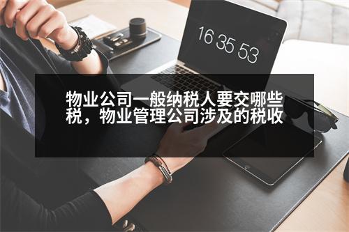 物業(yè)公司一般納稅人要交哪些稅，物業(yè)管理公司涉及的稅收