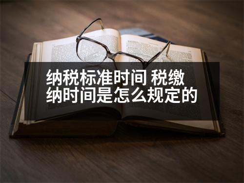 納稅標(biāo)準(zhǔn)時間 稅繳納時間是怎么規(guī)定的