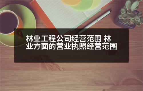 林業(yè)工程公司經(jīng)營(yíng)范圍 林業(yè)方面的營(yíng)業(yè)執(zhí)照經(jīng)營(yíng)范圍