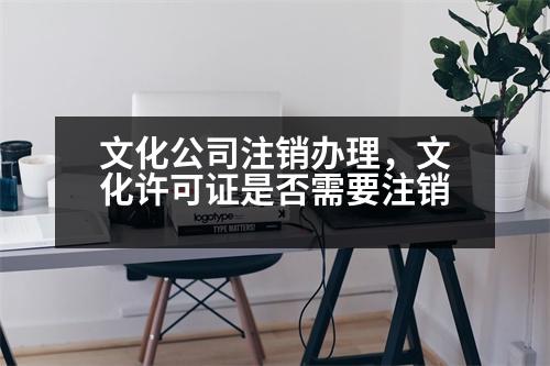 文化公司注銷辦理，文化許可證是否需要注銷