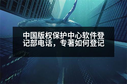 中國(guó)版權(quán)保護(hù)中心軟件登記部電話，專著如何登記