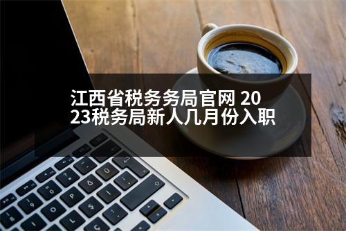 江西省稅務(wù)務(wù)局官網(wǎng) 2023稅務(wù)局新人幾月份入職