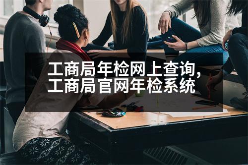 工商局年檢網(wǎng)上查詢,工商局官網(wǎng)年檢系統(tǒng)