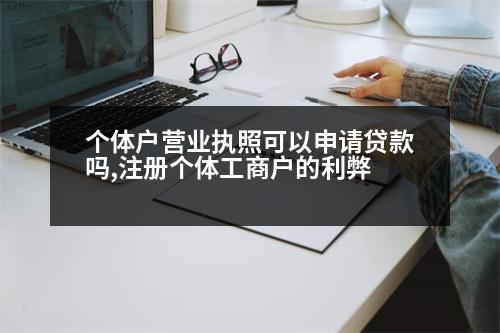 個體戶營業(yè)執(zhí)照可以申請貸款嗎,注冊個體工商戶的利弊