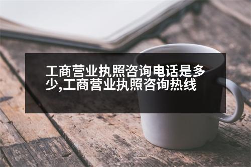 工商營(yíng)業(yè)執(zhí)照咨詢電話是多少,工商營(yíng)業(yè)執(zhí)照咨詢熱線