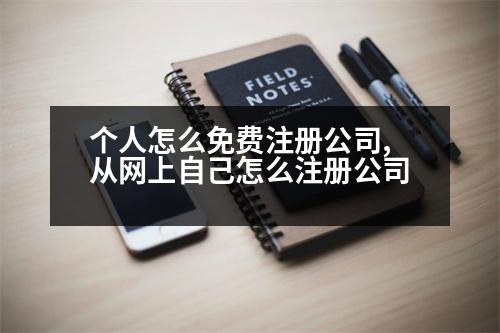 個人怎么免費注冊公司,從網(wǎng)上自己怎么注冊公司