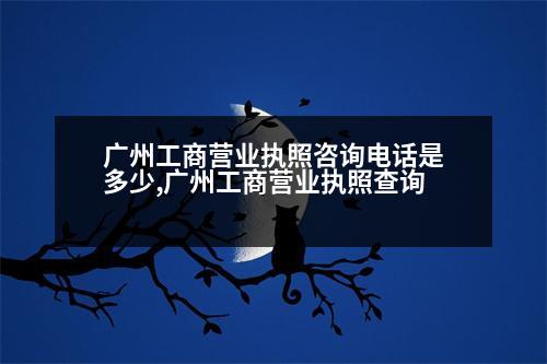 廣州工商營(yíng)業(yè)執(zhí)照咨詢電話是多少,廣州工商營(yíng)業(yè)執(zhí)照查詢