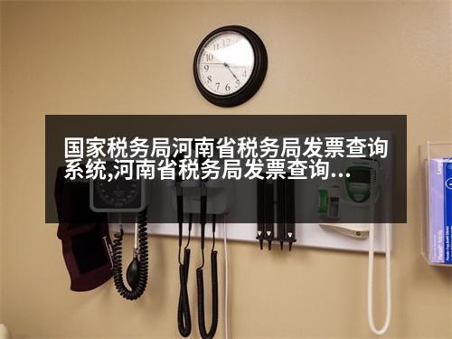 國家稅務(wù)局河南省稅務(wù)局發(fā)票查詢系統(tǒng),河南省稅務(wù)局發(fā)票查詢系統(tǒng)