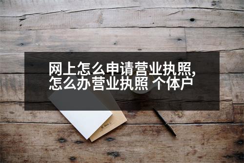 網(wǎng)上怎么申請(qǐng)營(yíng)業(yè)執(zhí)照,怎么辦營(yíng)業(yè)執(zhí)照 個(gè)體戶(hù)