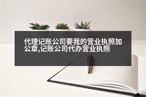 代理記賬公司要我的營(yíng)業(yè)執(zhí)照加公章,記賬公司代辦營(yíng)業(yè)執(zhí)照