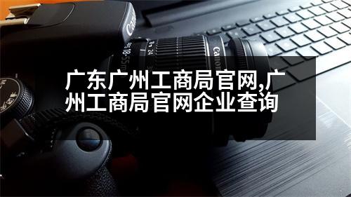 廣東廣州工商局官網(wǎng),廣州工商局官網(wǎng)企業(yè)查詢