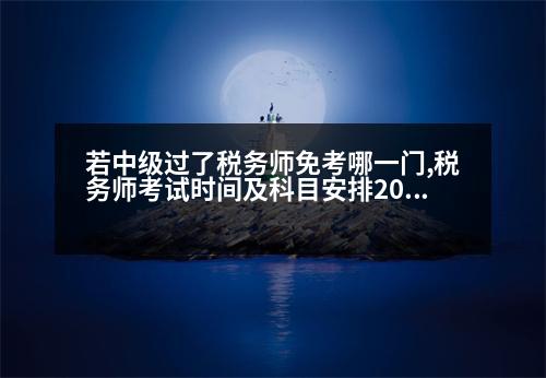 若中級過了稅務(wù)師免考哪一門,稅務(wù)師考試時間及科目安排2022