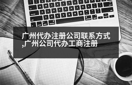 廣州代辦注冊(cè)公司聯(lián)系方式,廣州公司代辦工商注冊(cè)