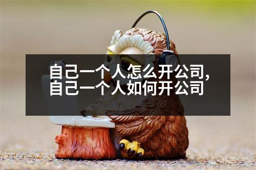 自己一個(gè)人怎么開(kāi)公司,自己一個(gè)人如何開(kāi)公司