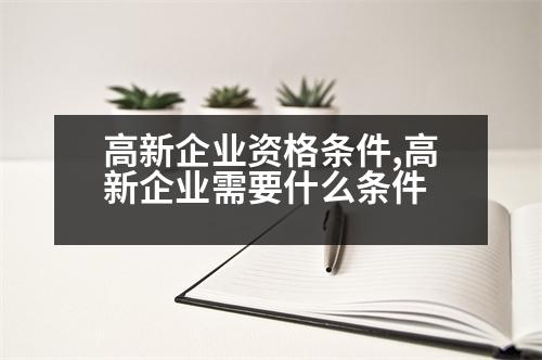 高新企業(yè)資格條件,高新企業(yè)需要什么條件