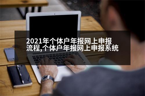 2021年個體戶年報網(wǎng)上申報流程,個體戶年報網(wǎng)上申報系統(tǒng)