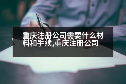 重慶注冊(cè)公司需要什么材料和手續(xù),重慶注冊(cè)公司