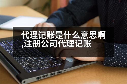 代理記賬是什么意思啊,注冊公司代理記賬