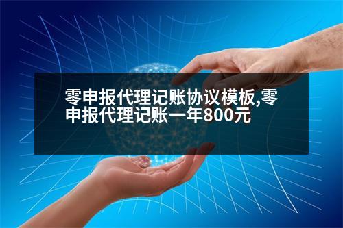 零申報代理記賬協(xié)議模板,零申報代理記賬一年800元