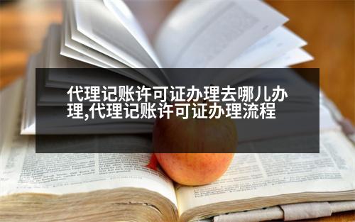 代理記賬許可證辦理去哪兒辦理,代理記賬許可證辦理流程