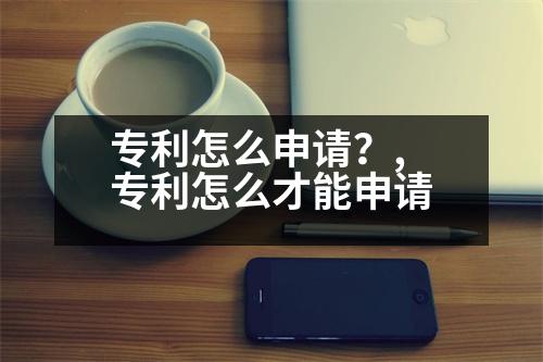 專利怎么申請(qǐng)？,專利怎么才能申請(qǐng)