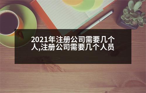 2021年注冊(cè)公司需要幾個(gè)人,注冊(cè)公司需要幾個(gè)人員