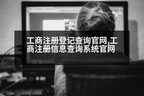 工商注冊(cè)登記查詢官網(wǎng),工商注冊(cè)信息查詢系統(tǒng)官網(wǎng)