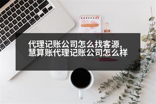 代理記賬公司怎么找客源,慧算賬代理記賬公司怎么樣