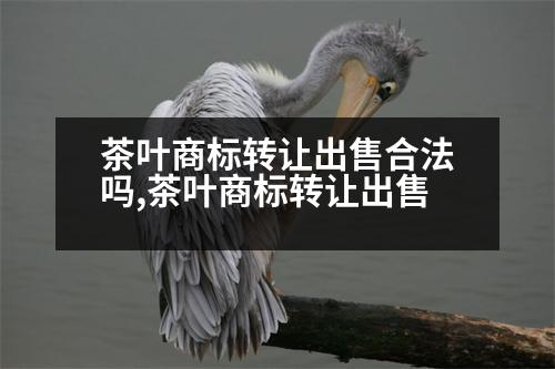 茶葉商標轉(zhuǎn)讓出售合法嗎,茶葉商標轉(zhuǎn)讓出售