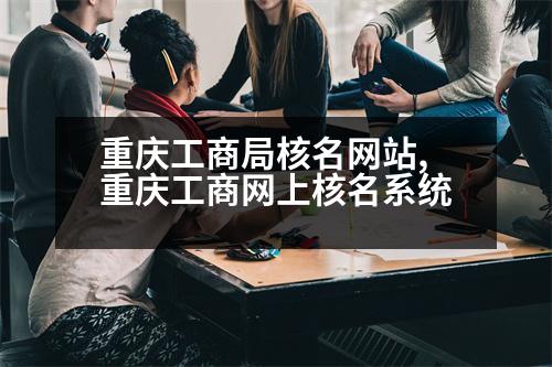 重慶工商局核名網(wǎng)站,重慶工商網(wǎng)上核名系統(tǒng)