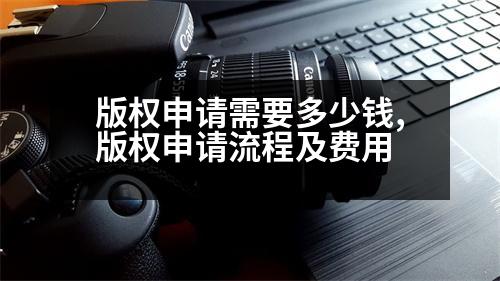 版權(quán)申請(qǐng)需要多少錢,版權(quán)申請(qǐng)流程及費(fèi)用