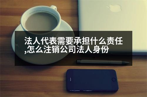 法人代表需要承擔(dān)什么責(zé)任,怎么注銷公司法人身份