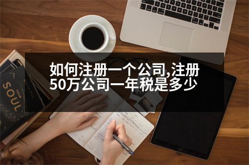 如何注冊一個公司,注冊50萬公司一年稅是多少