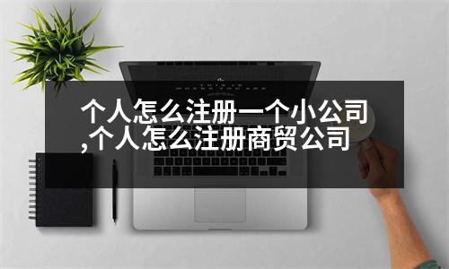 個(gè)人怎么注冊(cè)一個(gè)小公司,個(gè)人怎么注冊(cè)商貿(mào)公司