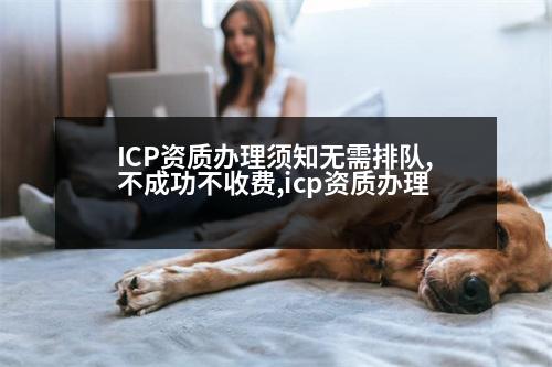 ICP資質(zhì)辦理須知無需排隊,不成功不收費,icp資質(zhì)辦理