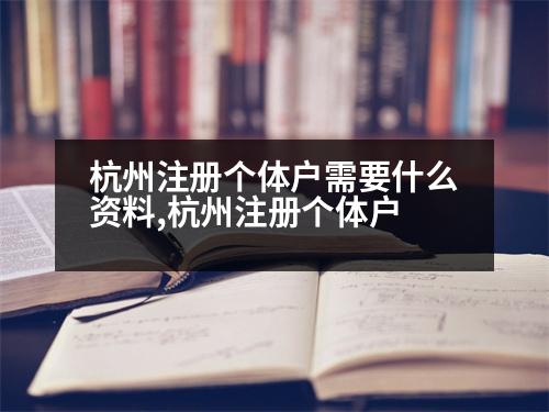 杭州注冊個體戶需要什么資料,杭州注冊個體戶