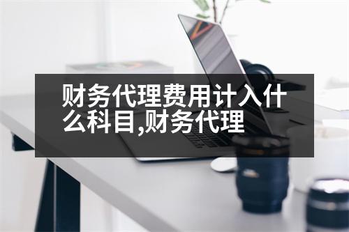 財務(wù)代理費用計入什么科目,財務(wù)代理