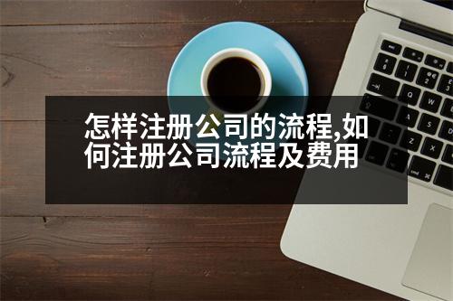 怎樣注冊(cè)公司的流程,如何注冊(cè)公司流程及費(fèi)用