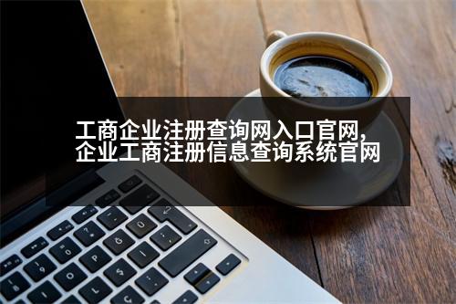 工商企業(yè)注冊查詢網入口官網,企業(yè)工商注冊信息查詢系統(tǒng)官網